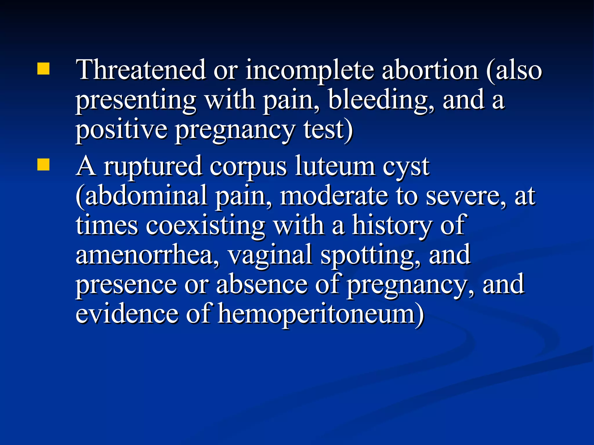 Threatened or incomplete abortion (also presenting with pain, bleeding, and a positive pregnancy test) A ruptured corpus luteum cyst (abdominal pain, moderate to severe, at times coexisting with a history of amenorrhea, vaginal spotting, and presence or absence of pregnancy, and evidence of hemoperitoneum) 