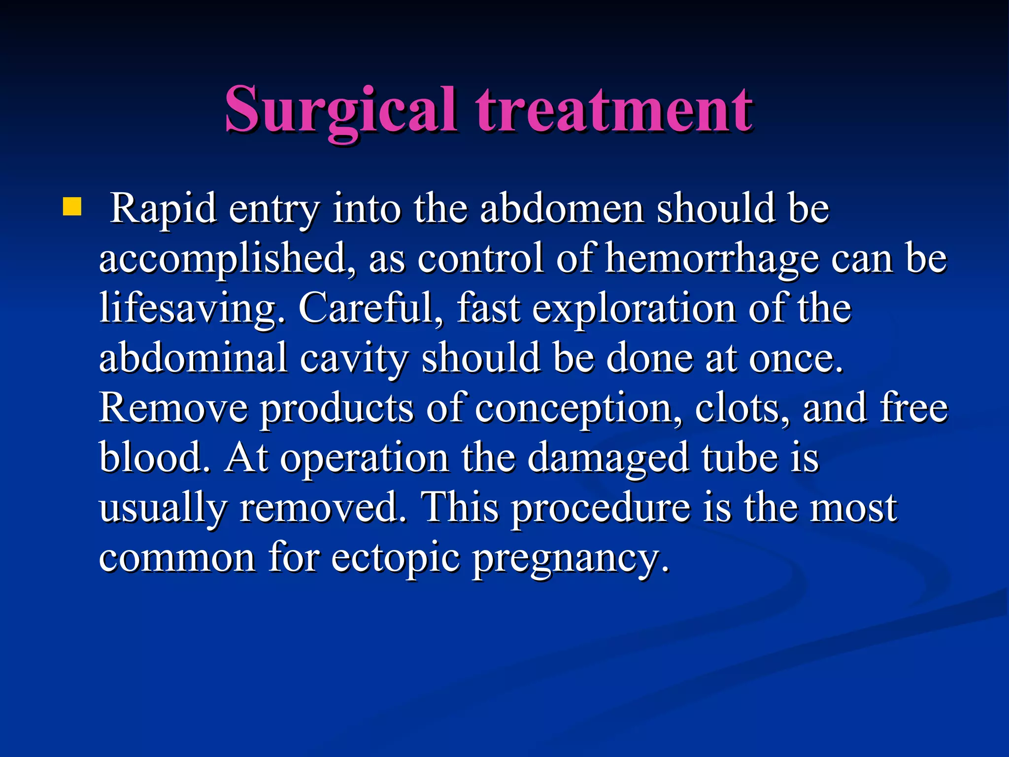 Surgical treatment Rapid entry into the abdomen should be accomplished, as control of hemorrhage can be lifesaving. Careful, fast exploration of the abdominal cavity should be done at once. Remove products of conception, clots, and free blood. At operation the damaged tube is usually removed. This procedure is the most common for ectopic pregnancy. 