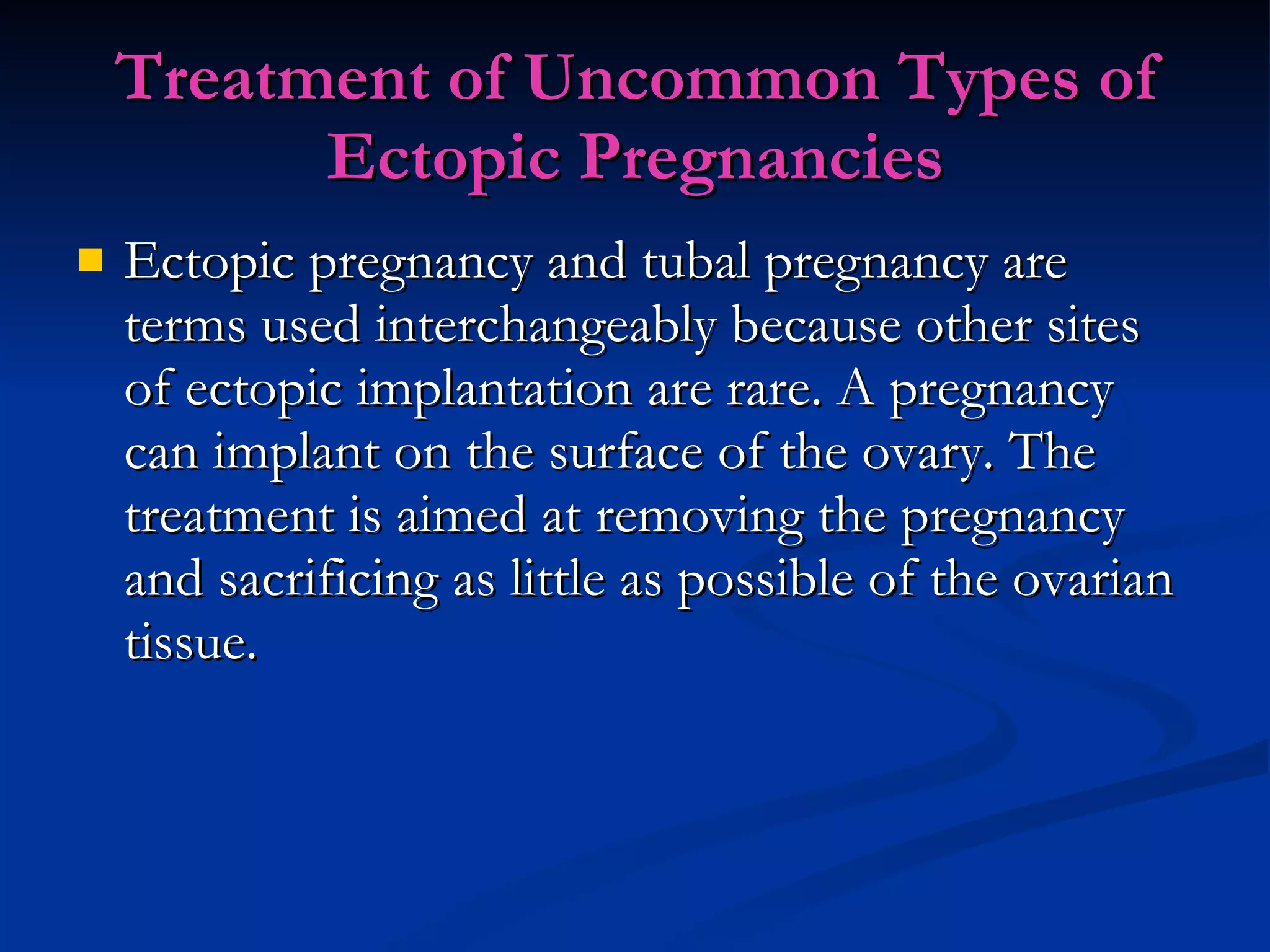 Treatment of Uncommon Types of Ectopic Pregnancies Ectopic pregnancy and tubal pregnancy are terms used interchangeably because other sites of ectopic implantation are rare. A pregnancy can implant on the surface of the ovary. The treatment is aimed at removing the pregnancy and sacrificing as little as possible of the ovarian tissue.  