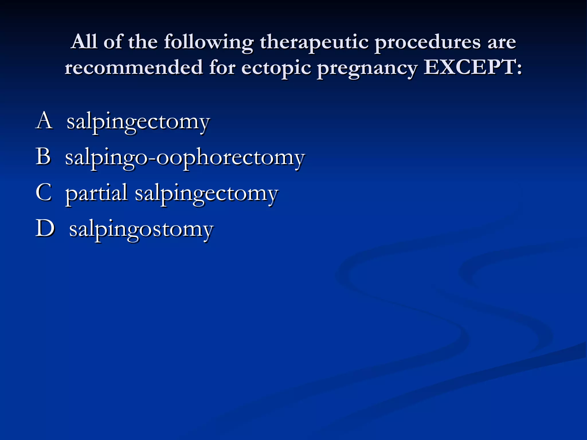 All of the following therapeutic procedures are recommended for ectopic pregnancy EXCEPT: A  salpingectomy B  salpingo-oophorectomy C  partial salpingectomy D  salpingostomy 