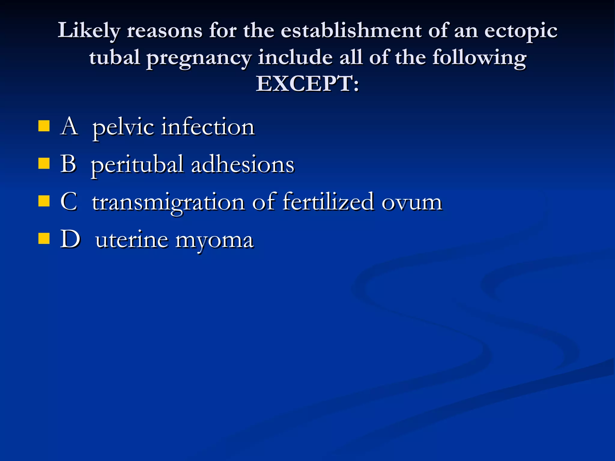 Likely reasons for the establishment of an ectopic tubal pregnancy include all of the following EXCEPT: A  pelvic infection B  peritubal adhesions C  transmigration of fertilized ovum D  uterine myoma 