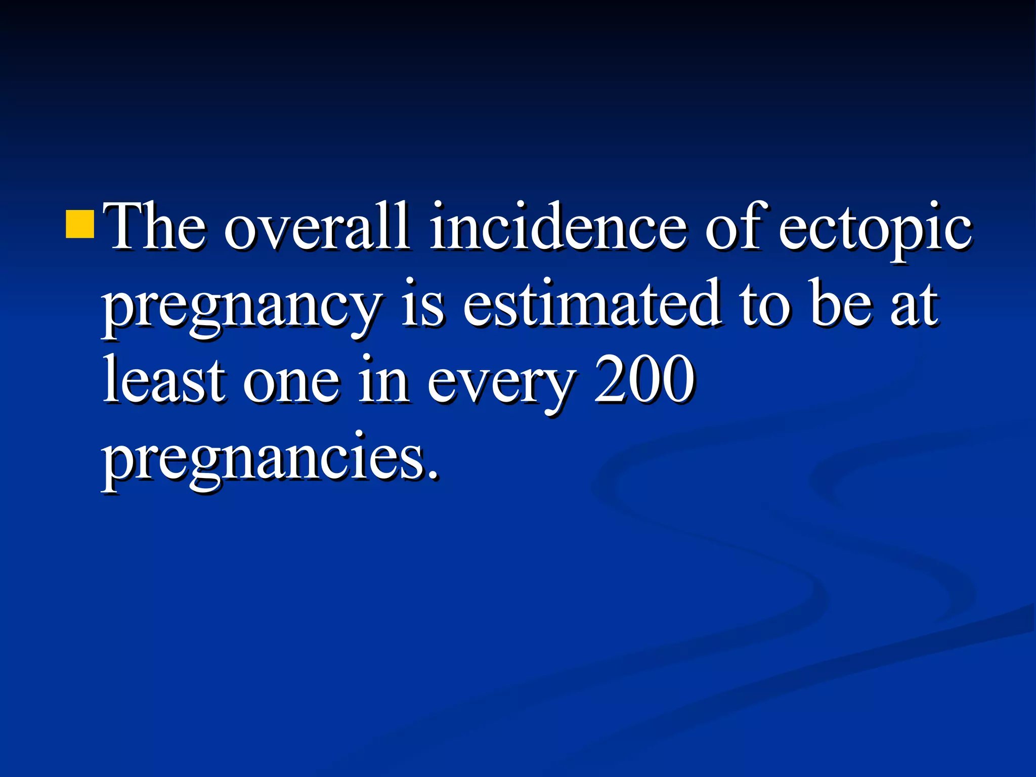 The overall incidence of ectopic pregnancy is estimated to be at least one in every 200 pregnancies. 