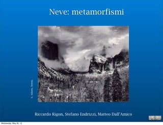 Neve: metamorfismi

                        A. Adams, Storm,




                                           Riccardo Rigon, Stefano Endrizzi, Matteo Dall’Amico

Wednesday, May 30, 12
 