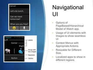 Navigational
UI
• Options of
PageBased/Hierarchical
Model of Watch app.
• Usage of UI elements with
Images to show seamless
UI
• Context Menus with
Appropriate Actions.
• Resizable for Different
Size.
• Localized apps to show in
different regions.
 