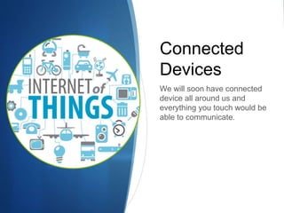 Connected
Devices
We will soon have connected
device all around us and
everything you touch would be
able to communicate.
 