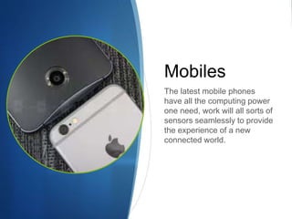 Mobiles
The latest mobile phones
have all the computing power
one need, work will all sorts of
sensors seamlessly to provide
the experience of a new
connected world.
 