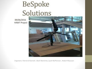 BeSpoke
Solutions
Engineers: Patrick O’Donnell , Mark Mortimer, Scott McPherson , Robert MacLean
09/06/2016
HAWT Project
 