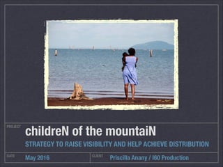 Priscilla Anany / I60 Production
PROJECT
DATE CLIENT
May 2016
childreN of the mountaiN
STRATEGY TO RAISE VISIBILITY AND HELP ACHIEVE DISTRIBUTION
 