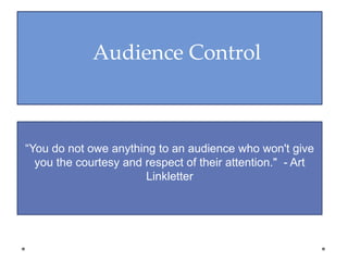 Audience Control
“You do not owe anything to an audience who won't give
you the courtesy and respect of their attention." - Art
Linkletter
 