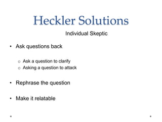 Heckler Solutions
• Ask questions back
o Ask a question to clarify
o Asking a question to attack
• Rephrase the question
• Make it relatable
Individual Skeptic
 