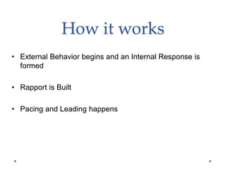 How it works
• External Behavior begins and an Internal Response is
formed
• Rapport is Built
• Pacing and Leading happens
 