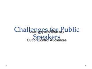 Challenges for Public
Speakers
Learning and Memory
Out of Control Audiences
 