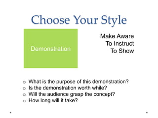 Choose Your Style
Make Aware
To Instruct
To Show
o What is the purpose of this demonstration?
o Is the demonstration worth while?
o Will the audience grasp the concept?
o How long will it take?
Demonstration
 