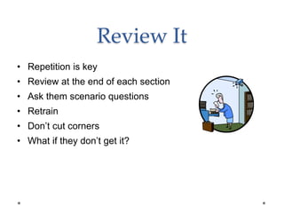 Review It
• Repetition is key
• Review at the end of each section
• Ask them scenario questions
• Retrain
• Don’t cut corners
• What if they don’t get it?
 