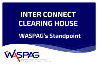 INTER CONNECT
CLEARING HOUSE
WASPAG’s Standpoint
 