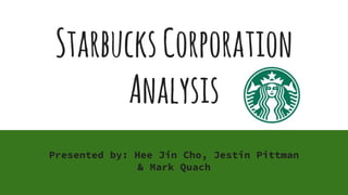 StarbucksCorporation
Analysis
Presented by: Hee Jin Cho, Jestin Pittman
& Mark Quach
 