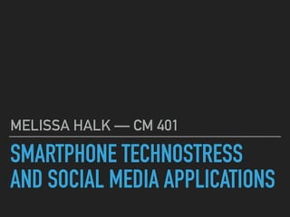 SMARTPHONE TECHNOSTRESS
AND SOCIAL MEDIA APPLICATIONS
MELISSA HALK — CM 401
 