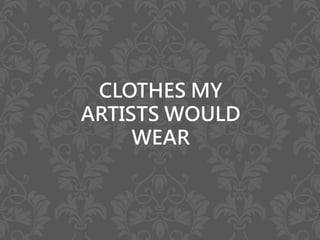 CLOTHES MY
ARTISTS WOULD
WEAR
 