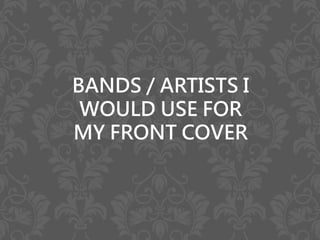 BANDS / ARTISTS I
WOULD USE FOR
MY FRONT COVER
 