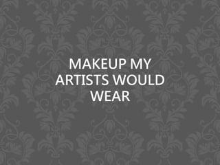 MAKEUP MY
ARTISTS WOULD
WEAR
 