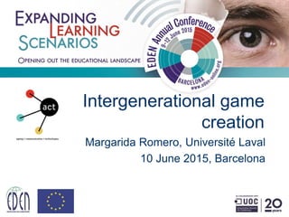 Intergenerational game
creation
Margarida Romero, Université Laval
10 June 2015, Barcelona
 