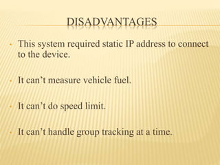 DISADVANTAGES
• This system required static IP address to connect
to the device.
• It can’t measure vehicle fuel.
• It can’t do speed limit.
• It can’t handle group tracking at a time.
 