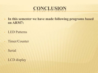 CONCLUSION
 In this semester we have made following programs based
on ARM7:
• LED Patterns
• Timer/Counter
• Serial
• LCD display
 