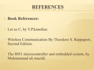 REFERENCES
 Book References:
• Let us C, by Y.P.kanetkar.
• Wireless Communication By Theodore S. Rappaport,
Second Edition.
• The 8051 microcontroller and embedded system, by
Muhammaad ali mazidi.
 