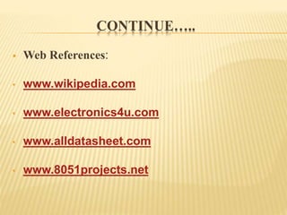 CONTINUE…..
 Web References:
• www.wikipedia.com
• www.electronics4u.com
• www.alldatasheet.com
• www.8051projects.net
 