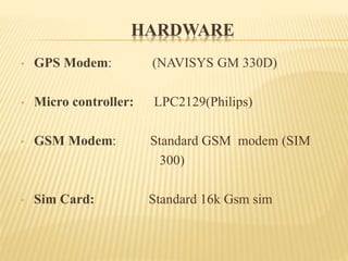 HARDWARE
• GPS Modem: (NAVISYS GM 330D)
• Micro controller: LPC2129(Philips)
• GSM Modem: Standard GSM modem (SIM
300)
• Sim Card: Standard 16k Gsm sim
 