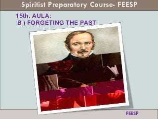 15th. AULA:
B ) FORGETING THE PAST
Spiritist Preparatory Course- FEESP
FEESP
 