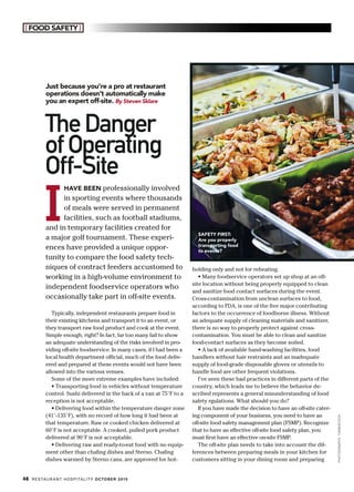 [FOOD SAFETY]
48 RESTAURANT HOSPITALITY OCTOBER 2015
I
HAVE BEEN professionally involved
in sporting events where thousands
of meals were served in permanent
facilities, such as football stadiums,
and in temporary facilities created for
a major golf tournament. These experi-
ences have provided a unique oppor-
tunity to compare the food safety tech-
niques of contract feeders accustomed to
working in a high-volume environment to
independent foodservice operators who
occasionally take part in off-site events.
Typically, independent restaurants prepare food in
their existing kitchens and transport it to an event, or
they transport raw food product and cook at the event.
Simple enough, right? In fact, far too many fail to show
an adequate understanding of the risks involved in pro-
viding off-site foodservice. In many cases, if I had been a
local health department official, much of the food deliv-
ered and prepared at these events would not have been
allowed into the various venues.
Some of the more extreme examples have included:
• Transporting food in vehicles without temperature
control. Sushi delivered in the back of a van at 75°F to a
reception is not acceptable.
• Delivering food within the temperature danger zone
(41°-135°F), with no record of how long it had been at
that temperature. Raw or cooked chicken delivered at
60°F is not acceptable. A cooked, pulled pork product
delivered at 90°F is not acceptable.
• Delivering raw and ready-to-eat food with no equip-
ment other than chafing dishes and Sterno. Chafing
dishes warmed by Sterno cans, are approved for hot-
TheDanger
of Operating
Off-Site
Just because you’re a pro at restaurant
operations doesn’t automatically make
you an expert off-site. By Steven Sklare
holding only and not for reheating.
• Many foodservice operators set up shop at an off-
site location without being properly equipped to clean
and sanitize food contact surfaces during the event.
Cross-contamination from unclean surfaces to food,
according to FDA, is one of the five major contributing
factors to the occurrence of foodborne illness. Without
an adequate supply of cleaning materials and sanitizer,
there is no way to properly protect against cross-
contamination. You must be able to clean and sanitize
food-contact surfaces as they become soiled.
• A lack of available hand-washing facilities, food
handlers without hair restraints and an inadequate
supply of food-grade disposable gloves or utensils to
handle food are other frequent violations.
I’ve seen these bad practices in different parts of the
country, which leads me to believe the behavior de-
scribed represents a general misunderstanding of food
safety rgulations. What should you do?
If you have made the decision to have an off-site cater-
ing component of your business, you need to have an
off-site food safety management plan (FSMP). Recognize
that to have an effective off-site food safety plan, you
must first have an effective on-site FSMP.
The off-site plan needs to take into account the dif-
ferences between preparing meals in your kitchen for
customers sitting in your dining room and preparing
SAFETY FIRST:
Are you properly
transporting food
to events?
PHOTOGRAPHY:THINKSTOCK
 