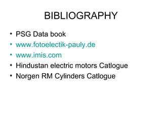 BIBLIOGRAPHY
• PSG Data book
• www.fotoelectik-pauly.de
• www.imis.com
• Hindustan electric motors Catlogue
• Norgen RM Cylinders Catlogue
 