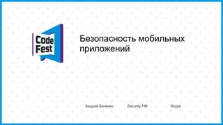 Безопасность мобильных
приложений
Андрей Беленко Security PM Skype
 