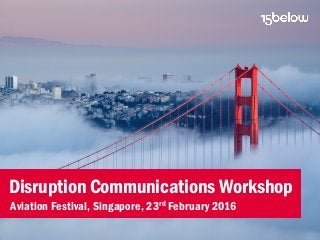 Disruption Communications Workshop
Aviation Festival, Singapore, 23rd February 2016
 