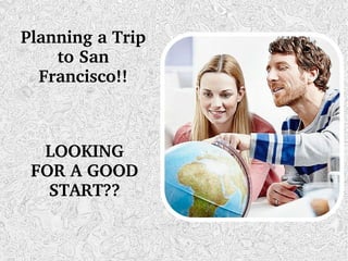 Planning a Trip 
to San 
Francisco!!
LOOKING 
FOR A GOOD 
START??
 
