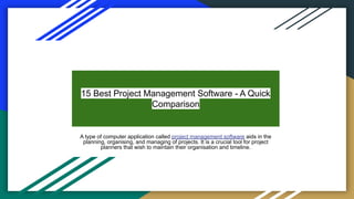 15 Best Project Management Software - A Quick
Comparison
A type of computer application called project management software aids in the
planning, organising, and managing of projects. It is a crucial tool for project
planners that wish to maintain their organisation and timeline.