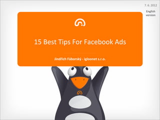 7.	
  6.	
  2012
                                                              English	
  
                                                              version




15	
  Best	
  Tips	
  For	
  Facebook	
  Ads

         Jindřich	
  Fáborský	
  -­‐	
  igloonet	
  s.r.o.
 