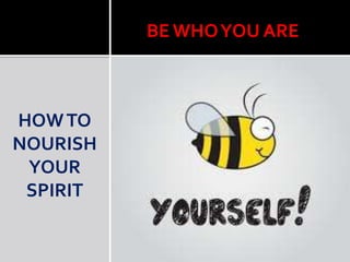 HOWTO
NOURISH
YOUR
SPIRIT
BE WHOYOU ARE
 