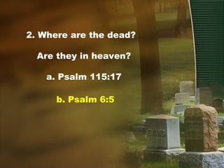 2. Where are the dead?
Are they in heaven?
a. Psalm 115:17
b. Psalm 6:5
 