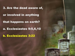3. Are the dead aware of,
or involved in anything
that happens on earth?
a. Ecclesiastes 9:5,6,10
b. Ecclesiastes 3:22
 