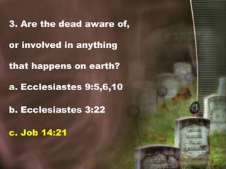3. Are the dead aware of,
or involved in anything
that happens on earth?
a. Ecclesiastes 9:5,6,10
b. Ecclesiastes 3:22
c. Job 14:21
 