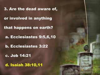 3. Are the dead aware of,
or involved in anything
that happens on earth?
a. Ecclesiastes 9:5,6,10
b. Ecclesiastes 3:22
c. Job 14:21
d. Isaiah 38:10,11
 