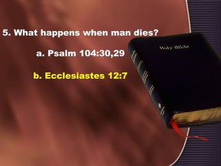 5. What happens when man dies?
a. Psalm 104:30,29
b. Ecclesiastes 12:7
 