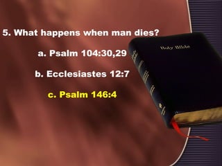 5. What happens when man dies?
a. Psalm 104:30,29
b. Ecclesiastes 12:7
c. Psalm 146:4
 