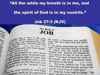 “All the while my breath is in me, and
the spirit of God is in my nostrils.”
Job 27:3 (KJV)
 