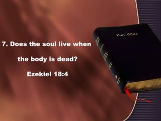 7. Does the soul live when
the body is dead?
Ezekiel 18:4
 