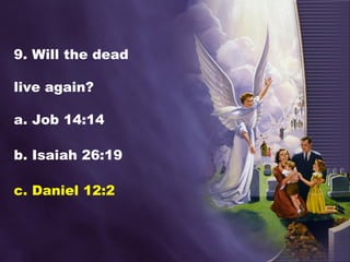 9. Will the dead
live again?
a. Job 14:14
b. Isaiah 26:19
c. Daniel 12:2
 