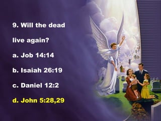 9. Will the dead
live again?
a. Job 14:14
b. Isaiah 26:19
c. Daniel 12:2
d. John 5:28,29
 