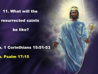 11. What will the
resurrected saints
be like?
a. 1 Corinthians 15:51-53
b. Psalm 17:15
 